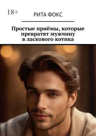 Рита Фокс. Простые приёмы, которые превратят мужчину в ласкового котика