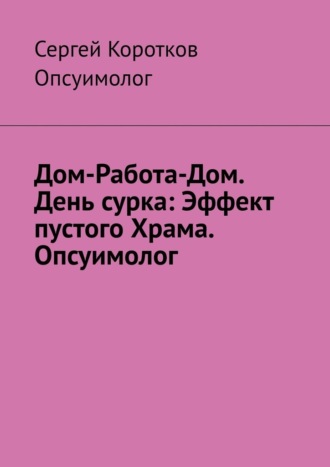 Сергей Витальевич Коротков. Дом-Работа-Дом. День сурка: Эффект пустого Храма. Опсуимолог