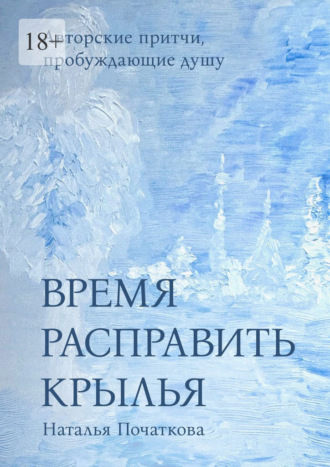 Наталья Валерьевна Початкова. Время расправить крылья. Авторские притчи, пробуждающие душу