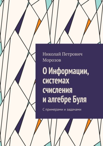 Николай Петрович Морозов. О Информации, системах счисления и алгебре Буля. С примерами и задачами