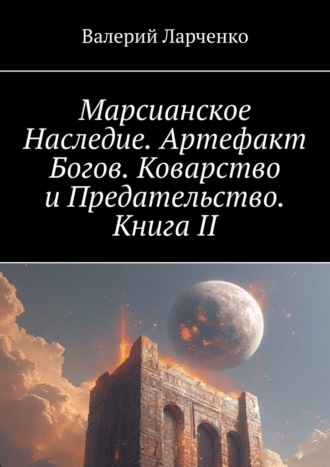 Валерий Ларченко. Марсианское Наследие. Артефакт Богов. Коварство и Предательство. Книга II
