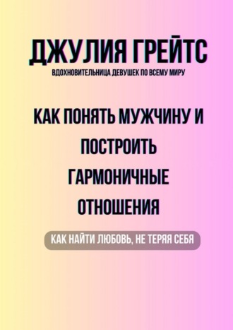 Джулия Грейтс. Как понять мужчину и построить гармоничные отношения. Как найти любовь, не теряя себя