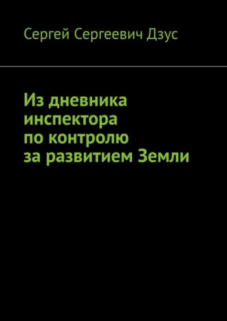 Сергей Сергеевич Дзус. Из дневника инспектора по контролю за развитием Земли