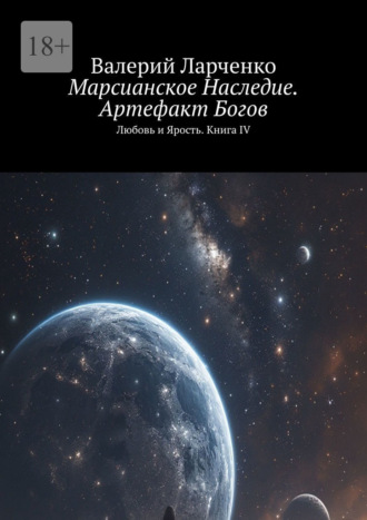 Валерий Ларченко. Марсианское Наследие. Артефакт Богов. Любовь и Ярость. Книга IV