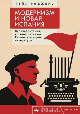 Гейл Роджерс. Модернизм и Новая Испания. Великобритания, космополитичная Европа и история литературы