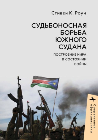 Стивен К. Роуч. Судьбоносная борьба Южного Судана. Построение мира в состоянии войны