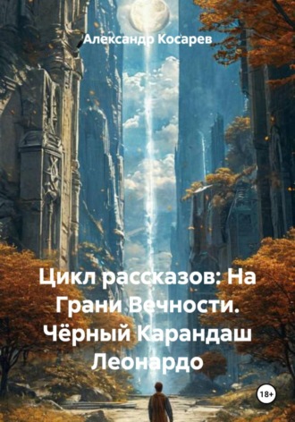 Александр Валериевич Косарев. Цикл рассказов: На Грани Вечности. Чёрный Карандаш Леонардо