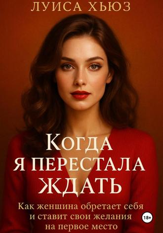 Луиса Хьюз. Когда я перестала ждать. Как женщина обретает себя и ставит свои желания на первое место