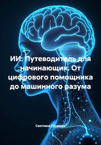 Светлана Гусакова. ИИ: Путеводитель для начинающих. От цифрового помощника до машинного разума