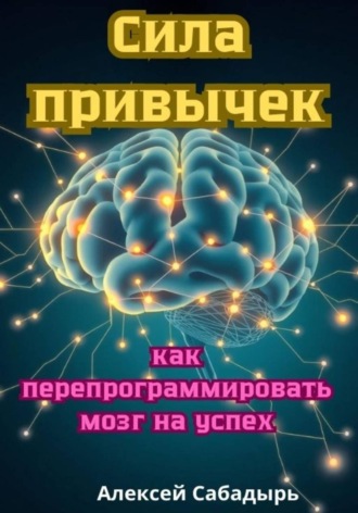 Алексей Сабадырь. Сила привычек: как перепрограммировать мозг на успех