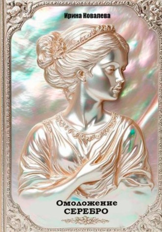 Ирина Ковалева. Омоложение. Серебро. Книга 1