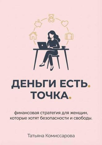 Татьяна Комиссарова. Деньги есть. Точка. Финансовая стратегия для женщин, которые хотят безопасности и свободы