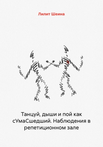 Лилит Шеина. Танцуй, дыши и пой как сУмаСшедший. Наблюдения в репетиционном зале