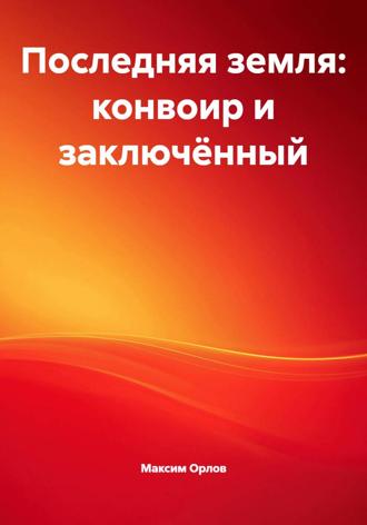 Максим Вячеславович Орлов. Последняя земля: конвоир и заключённый