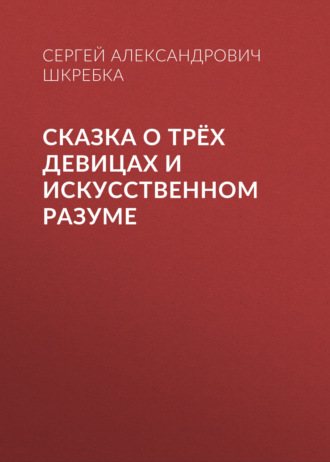 Сергей Шкребка. СКАЗКА О ТРЁХ ДЕВИЦАХ И ИСКУССТВЕННОМ РАЗУМЕ