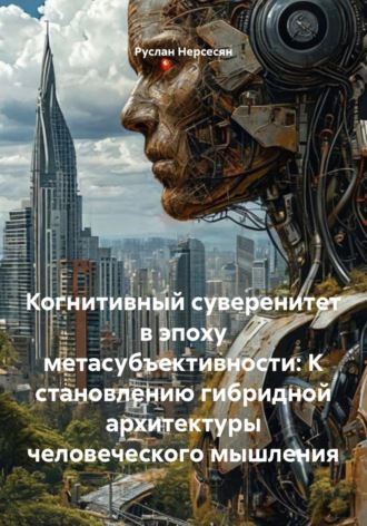Руслан Нерсесян. Когнитивный суверенитет в эпоху метасубъективности: К становлению гибридной архитектуры человеческого мышления