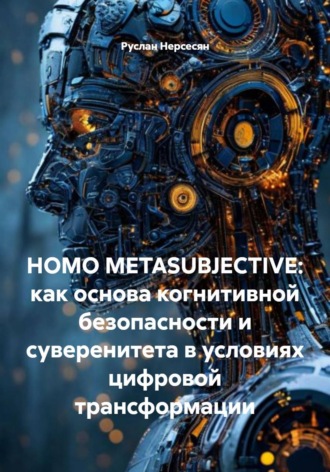 Руслан Нерсесян. HOMO METASUBJECTIVE: как основа когнитивной безопасности и суверенитета в условиях цифровой трансформации