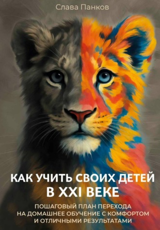 Слава Панков. Как учить своих детей в XXI веке. Пошаговый план перехода на домашнее обучение с комфортом и отличными результатами
