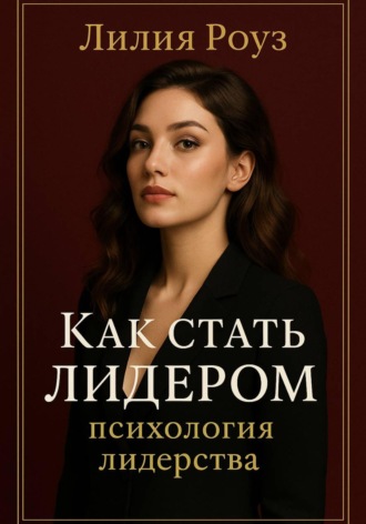 Лилия Роуз. Как стать лидером: психология лидерства