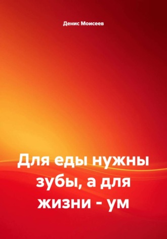 Денис Моисеев. Для еды нужны зубы, а для жизни - ум