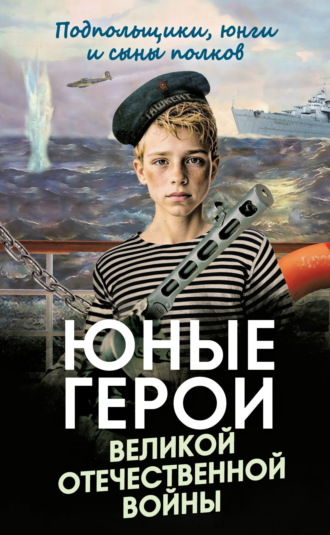 . Юные герои Великой Отечественной войны. Подпольщики, юнги и сыны полков