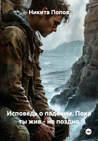 Никита Попов. Исповедь о падении. Пока ты жив – не поздно