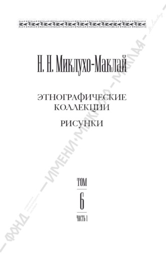 Николай Миклухо-Маклай. Собрание сочинений в 6 томах. Том 6. Часть 1. Этнографические коллекции. Рисунки