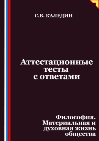 Сергей Каледин. Аттестационные тесты с ответами. Философия. Материальная и духовная жизнь общества