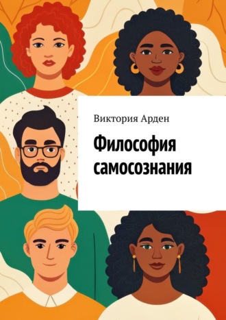 Виктория Арден. Философия самосознания. Кто мы есть на самом деле?