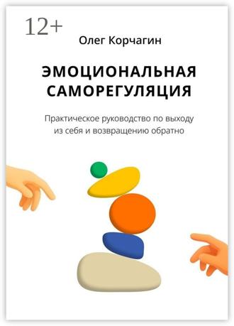 Олег Корчагин. Эмоциональная саморегуляция. Практическое руководство по выходу из себя и возвращению обратно