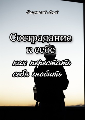Владислав Лечев. Сострадание к себе. Как перестать себя гнобить