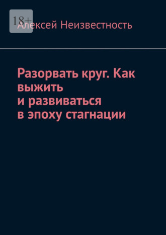 Алексей Неизвестность. Разорвать круг. Как выжить и развиваться в эпоху стагнации