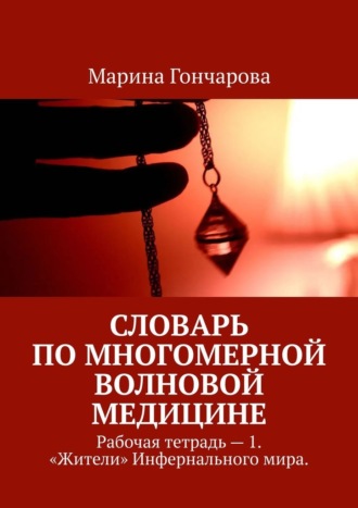 Марина Павловна Гончарова. Словарь по Многомерной Волновой Медицине. Рабочая тетрадь – 1. «Жители» Инфернального мира.