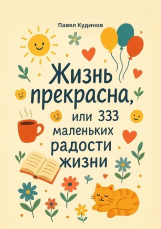 Павел Кудинов. Жизнь прекрасна, или 333 маленьких радости жизни!
