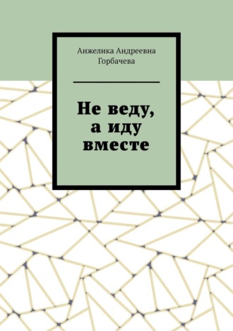 Анжелика Андреевна Горбачева. Не веду, а иду вместе