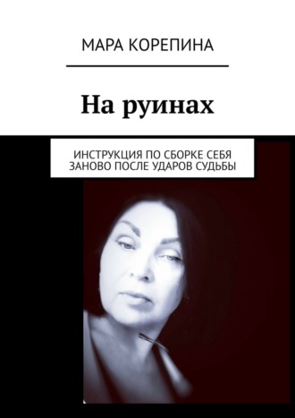 Мара Корепина. На руинах. Инструкция по сборке себя заново после ударов судьбы