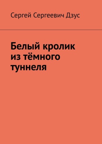 Сергей Сергеевич Дзус. Белый кролик из тёмного туннеля