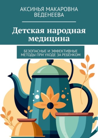 Аксинья Макаровна Веденеева. Детская народная медицина. Безопасные и эффективные методы при уходе за ребёнком