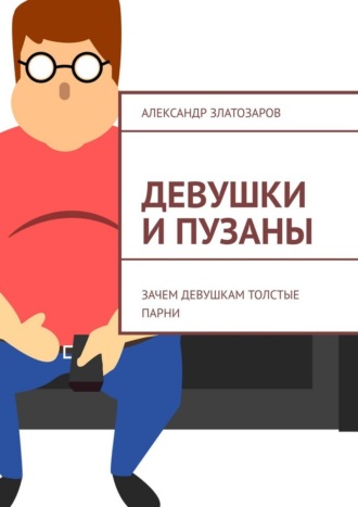 Александр Златозаров. Девушки и пузаны. Зачем девушкам толстые парни