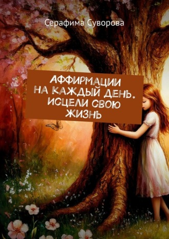Серафима Суворова. Аффирмации на каждый день. Исцели свою жизнь
