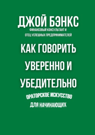 Джой Бэнкс. Как говорить уверенно и убедительно. Ораторское искусство для начинающих
