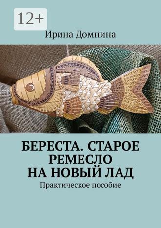 Ирина Домнина. Береста. Старое ремесло на новый лад. Практическое пособие