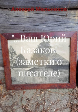 Алексей Мельников. «…Ваш Юрий Казаков» (заметки о писателе)