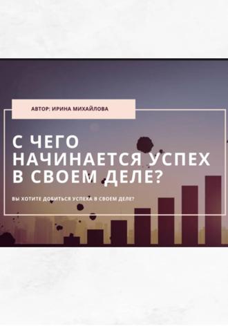 Ирина Михайлова. «С чего начинается успех в своем деле»