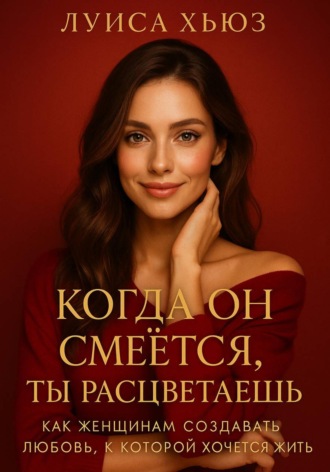 Луиса Хьюз. Когда он смеётся ты расцветаешь. Как женщинам создавать любовь, в которой хочется жить