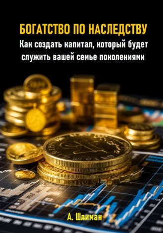 Александр Шлиман. Богатство по наследству. Как создать капитал, который будет служить вашей семье поколениями