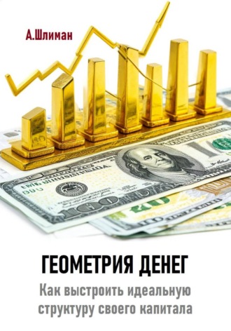Александр Шлиман. Геометрия денег. Как выстроить идеальную структуру своего капитала