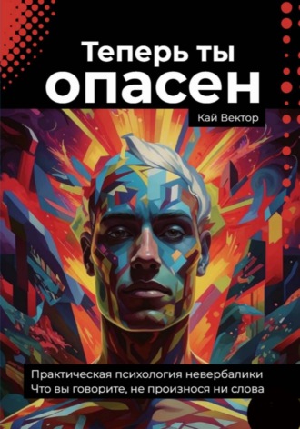 Кай Вектор. Теперь ты опасен. Что вы говорите, не произнося ни слова. Практическая психология невербалики