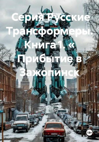 Максим Вячеславович Орлов. Серия Русские Трансформеры. Книга 1. « Прибытие в Зажопинск