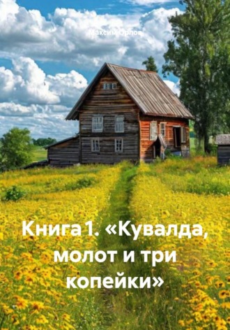 Максим Вячеславович Орлов. Книга 1. «Кувалда, молот и три копейки»